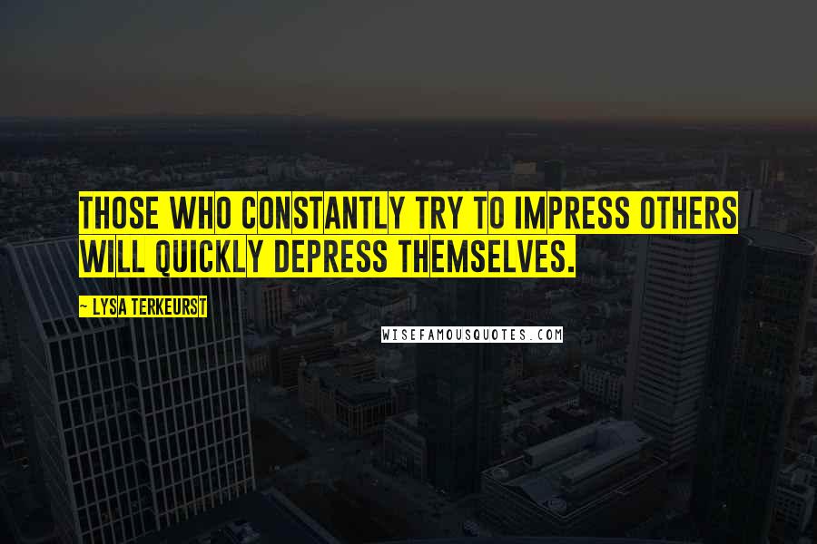 Lysa TerKeurst Quotes: Those who constantly try to impress others will quickly depress themselves.