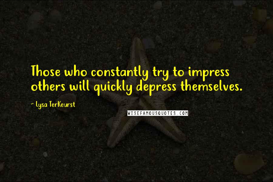 Lysa TerKeurst Quotes: Those who constantly try to impress others will quickly depress themselves.