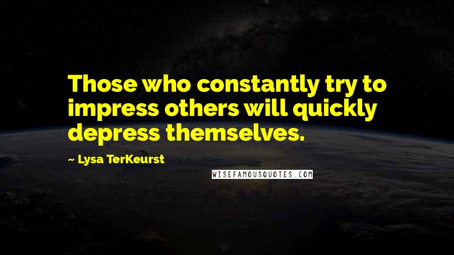 Lysa TerKeurst Quotes: Those who constantly try to impress others will quickly depress themselves.