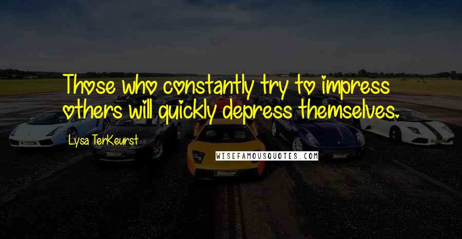 Lysa TerKeurst Quotes: Those who constantly try to impress others will quickly depress themselves.