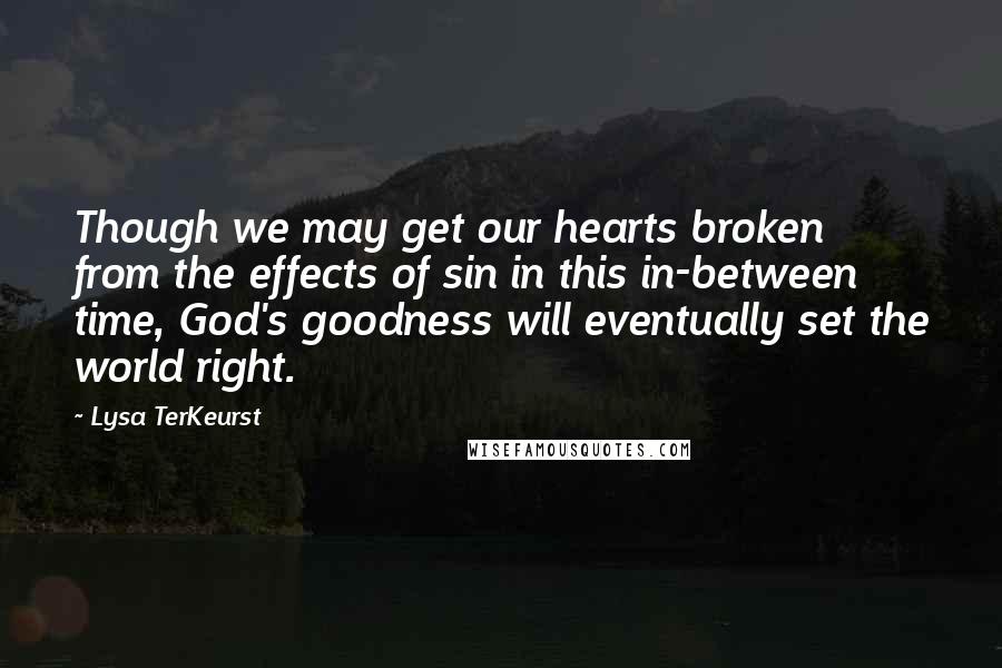 Lysa TerKeurst Quotes: Though we may get our hearts broken from the effects of sin in this in-between time, God's goodness will eventually set the world right.