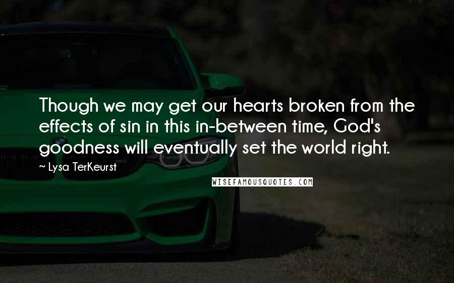 Lysa TerKeurst Quotes: Though we may get our hearts broken from the effects of sin in this in-between time, God's goodness will eventually set the world right.