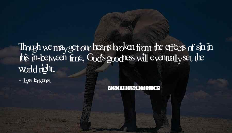 Lysa TerKeurst Quotes: Though we may get our hearts broken from the effects of sin in this in-between time, God's goodness will eventually set the world right.