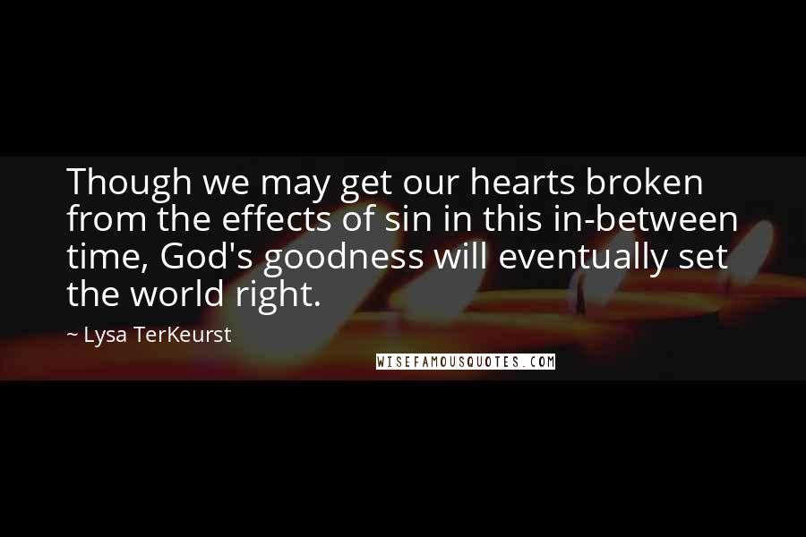 Lysa TerKeurst Quotes: Though we may get our hearts broken from the effects of sin in this in-between time, God's goodness will eventually set the world right.