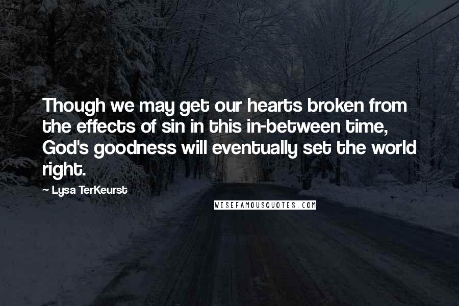 Lysa TerKeurst Quotes: Though we may get our hearts broken from the effects of sin in this in-between time, God's goodness will eventually set the world right.