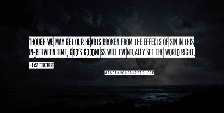 Lysa TerKeurst Quotes: Though we may get our hearts broken from the effects of sin in this in-between time, God's goodness will eventually set the world right.