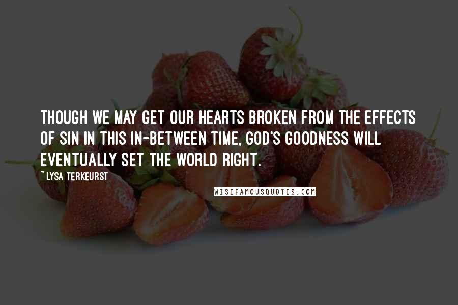 Lysa TerKeurst Quotes: Though we may get our hearts broken from the effects of sin in this in-between time, God's goodness will eventually set the world right.