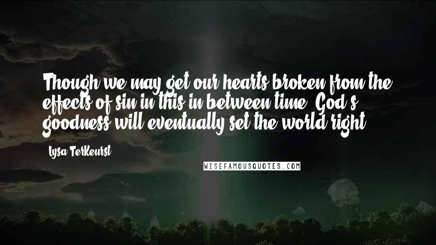 Lysa TerKeurst Quotes: Though we may get our hearts broken from the effects of sin in this in-between time, God's goodness will eventually set the world right.