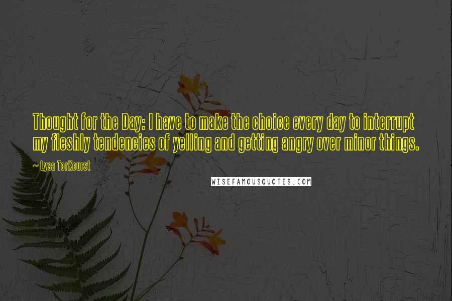 Lysa TerKeurst Quotes: Thought for the Day: I have to make the choice every day to interrupt my fleshly tendencies of yelling and getting angry over minor things.