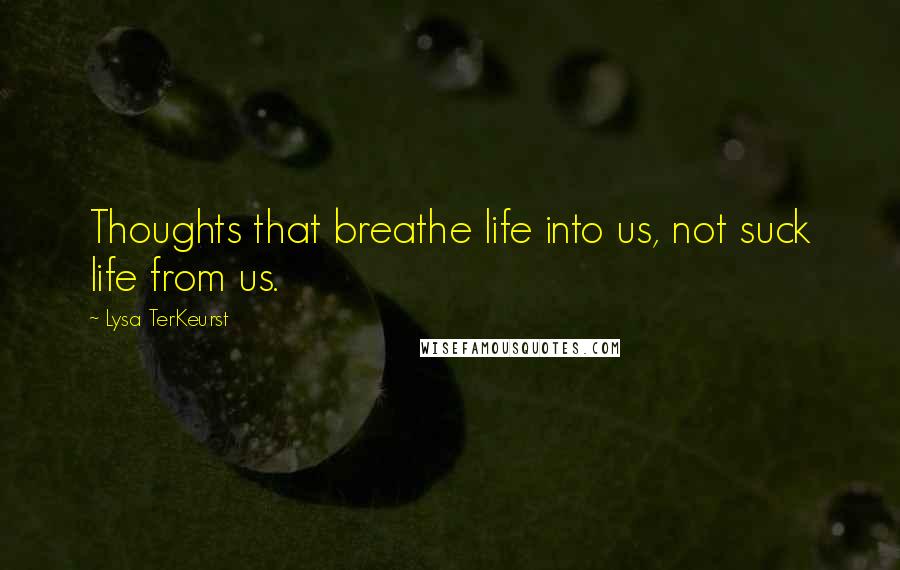 Lysa TerKeurst Quotes: Thoughts that breathe life into us, not suck life from us.