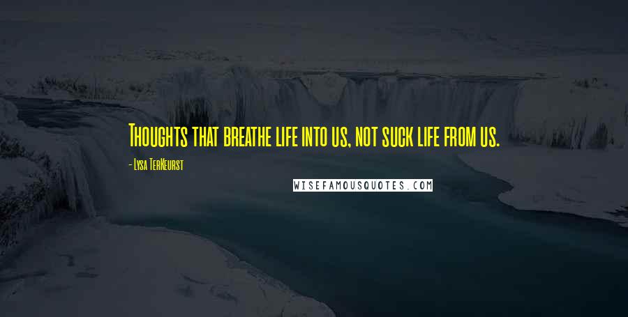 Lysa TerKeurst Quotes: Thoughts that breathe life into us, not suck life from us.