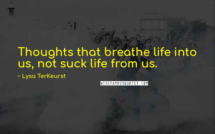 Lysa TerKeurst Quotes: Thoughts that breathe life into us, not suck life from us.