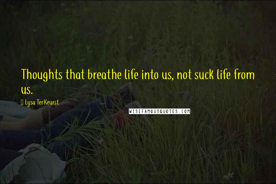 Lysa TerKeurst Quotes: Thoughts that breathe life into us, not suck life from us.