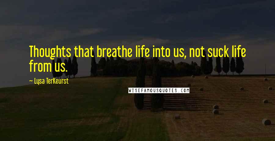 Lysa TerKeurst Quotes: Thoughts that breathe life into us, not suck life from us.