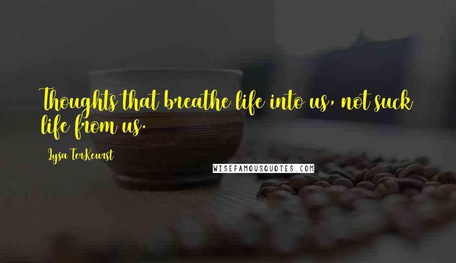 Lysa TerKeurst Quotes: Thoughts that breathe life into us, not suck life from us.