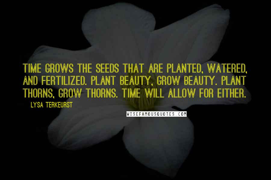 Lysa TerKeurst Quotes: Time grows the seeds that are planted, watered, and fertilized. Plant beauty, grow beauty. Plant thorns, grow thorns. Time will allow for either.