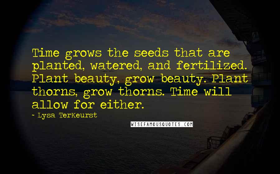 Lysa TerKeurst Quotes: Time grows the seeds that are planted, watered, and fertilized. Plant beauty, grow beauty. Plant thorns, grow thorns. Time will allow for either.