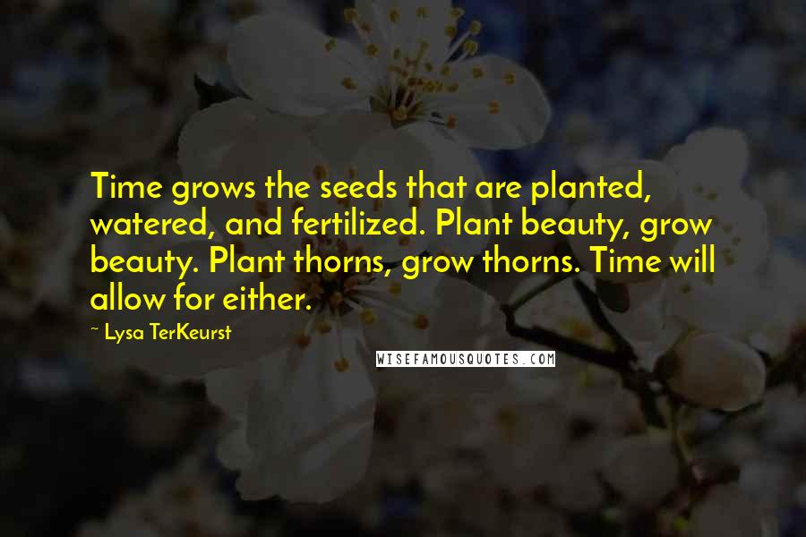 Lysa TerKeurst Quotes: Time grows the seeds that are planted, watered, and fertilized. Plant beauty, grow beauty. Plant thorns, grow thorns. Time will allow for either.