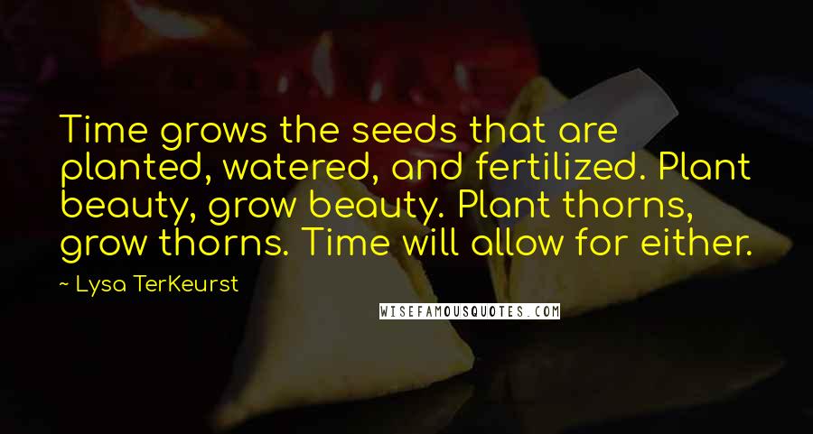 Lysa TerKeurst Quotes: Time grows the seeds that are planted, watered, and fertilized. Plant beauty, grow beauty. Plant thorns, grow thorns. Time will allow for either.