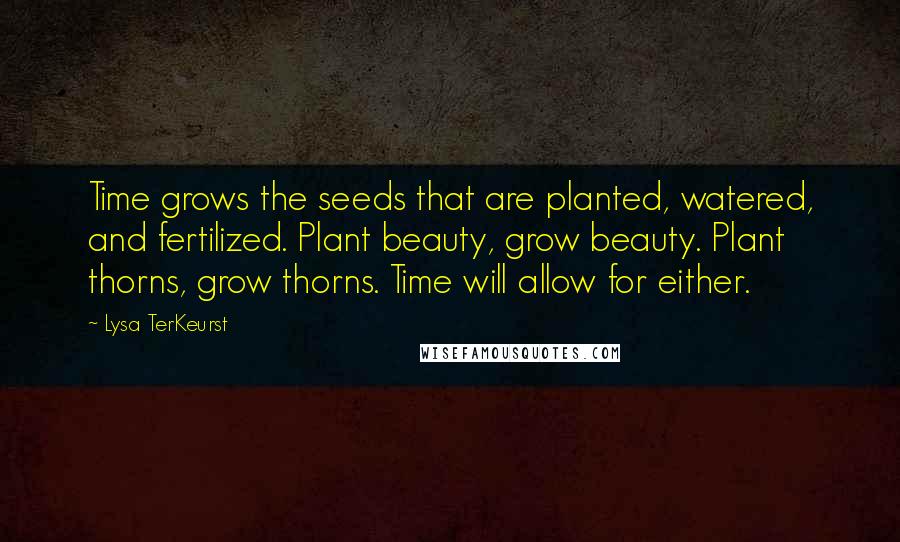 Lysa TerKeurst Quotes: Time grows the seeds that are planted, watered, and fertilized. Plant beauty, grow beauty. Plant thorns, grow thorns. Time will allow for either.