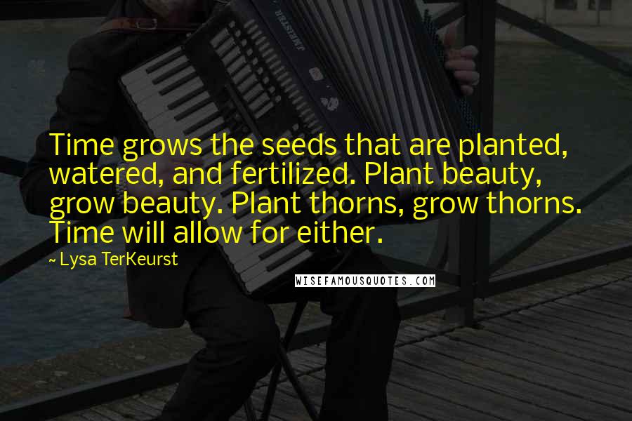 Lysa TerKeurst Quotes: Time grows the seeds that are planted, watered, and fertilized. Plant beauty, grow beauty. Plant thorns, grow thorns. Time will allow for either.