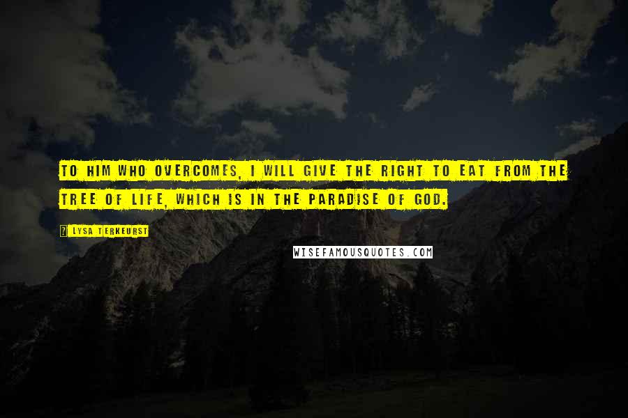 Lysa TerKeurst Quotes: To him who overcomes, I will give the right to eat from the tree of life, which is in the paradise of God.