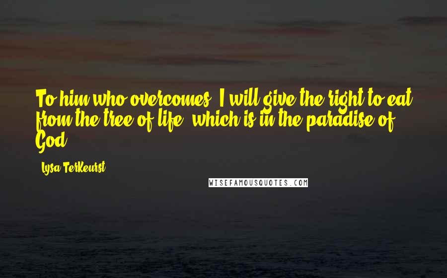 Lysa TerKeurst Quotes: To him who overcomes, I will give the right to eat from the tree of life, which is in the paradise of God.
