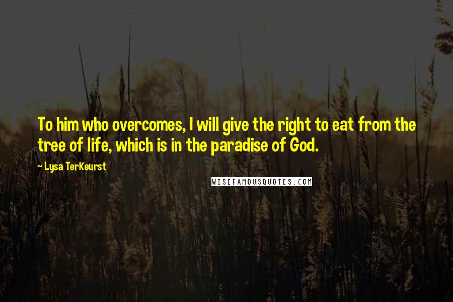 Lysa TerKeurst Quotes: To him who overcomes, I will give the right to eat from the tree of life, which is in the paradise of God.