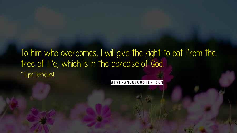 Lysa TerKeurst Quotes: To him who overcomes, I will give the right to eat from the tree of life, which is in the paradise of God.