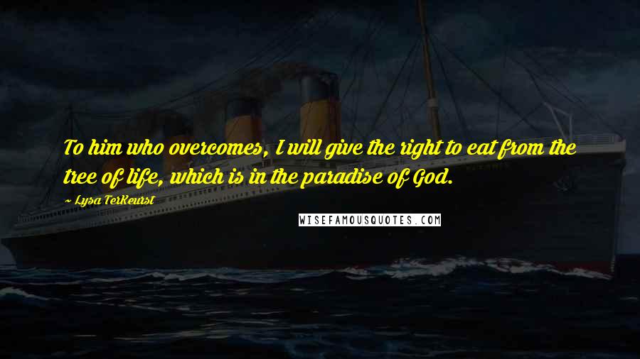 Lysa TerKeurst Quotes: To him who overcomes, I will give the right to eat from the tree of life, which is in the paradise of God.
