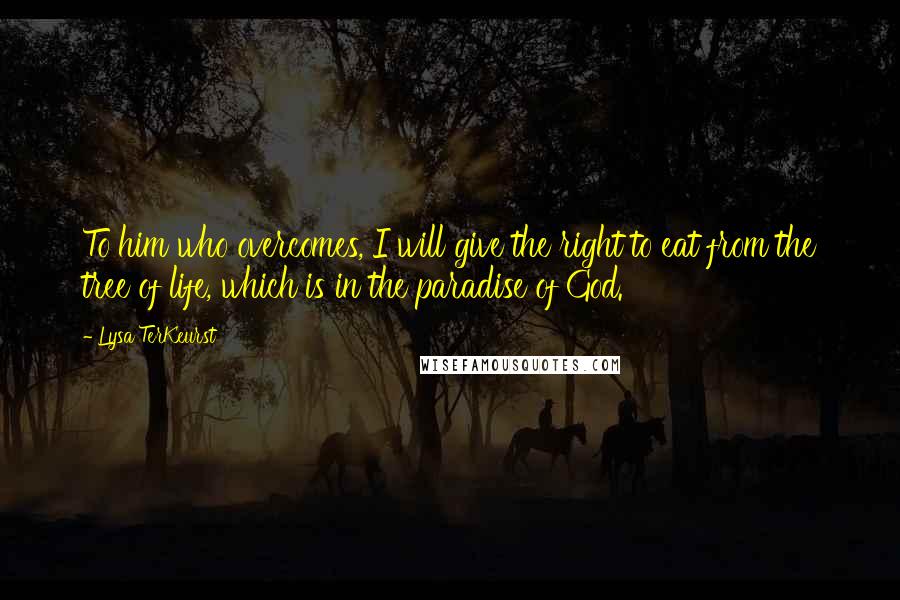 Lysa TerKeurst Quotes: To him who overcomes, I will give the right to eat from the tree of life, which is in the paradise of God.