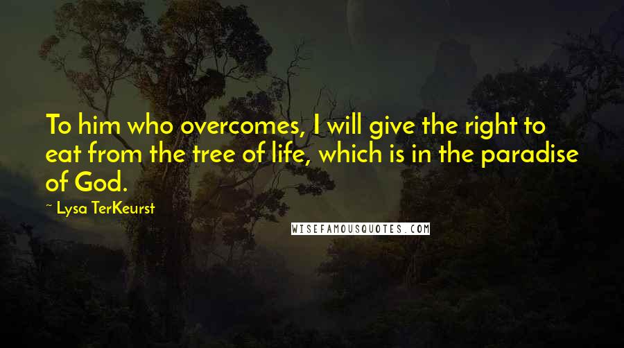 Lysa TerKeurst Quotes: To him who overcomes, I will give the right to eat from the tree of life, which is in the paradise of God.
