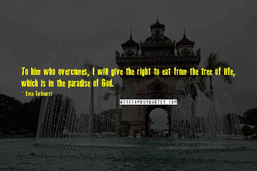 Lysa TerKeurst Quotes: To him who overcomes, I will give the right to eat from the tree of life, which is in the paradise of God.