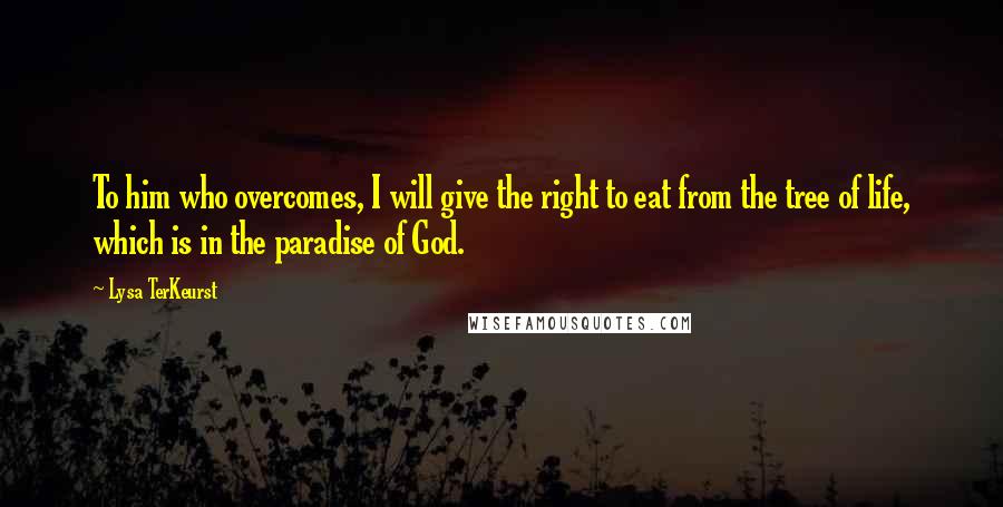 Lysa TerKeurst Quotes: To him who overcomes, I will give the right to eat from the tree of life, which is in the paradise of God.
