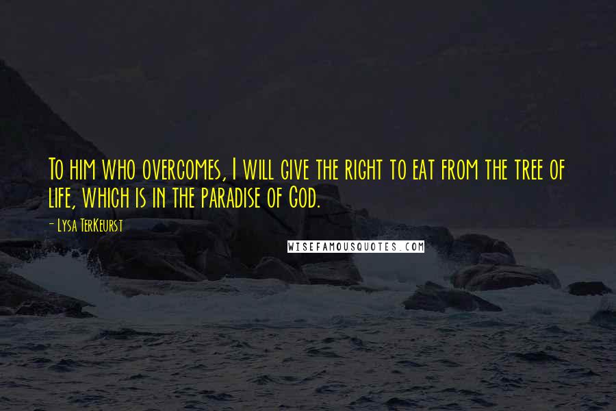 Lysa TerKeurst Quotes: To him who overcomes, I will give the right to eat from the tree of life, which is in the paradise of God.