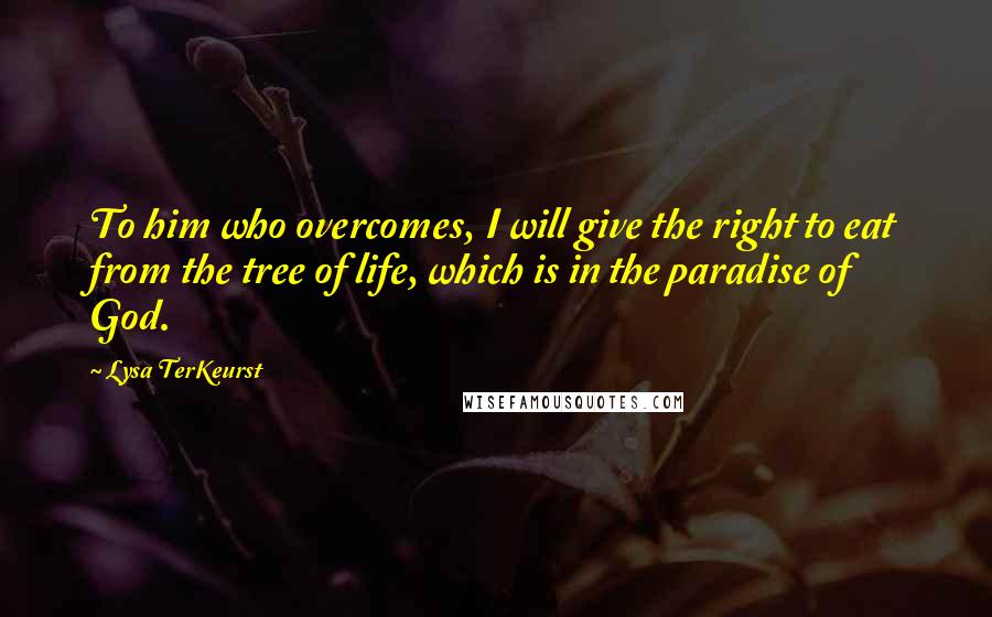 Lysa TerKeurst Quotes: To him who overcomes, I will give the right to eat from the tree of life, which is in the paradise of God.