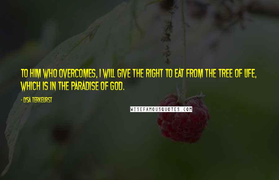 Lysa TerKeurst Quotes: To him who overcomes, I will give the right to eat from the tree of life, which is in the paradise of God.