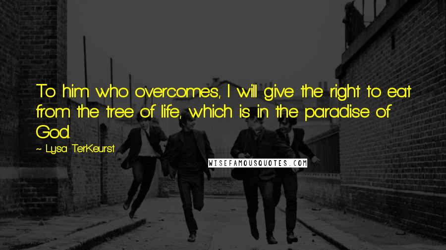 Lysa TerKeurst Quotes: To him who overcomes, I will give the right to eat from the tree of life, which is in the paradise of God.