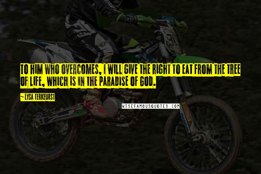 Lysa TerKeurst Quotes: To him who overcomes, I will give the right to eat from the tree of life, which is in the paradise of God.