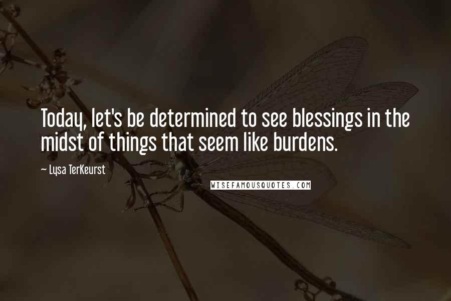 Lysa TerKeurst Quotes: Today, let's be determined to see blessings in the midst of things that seem like burdens.