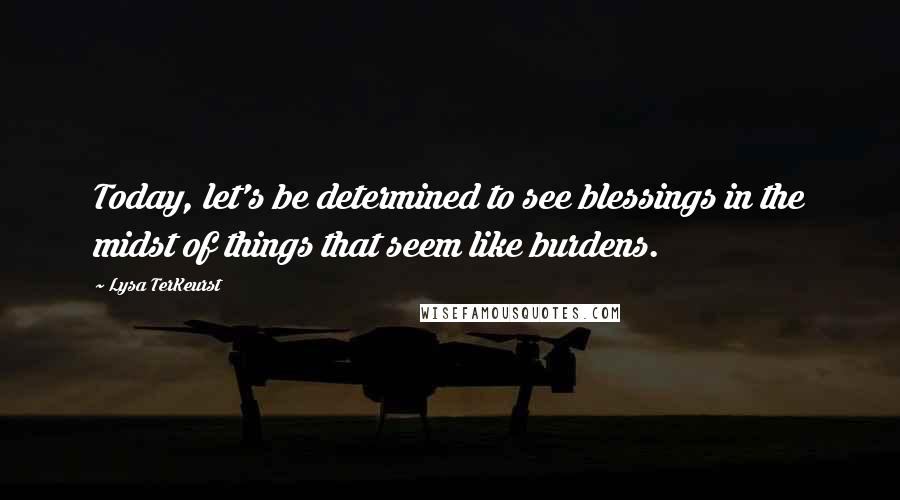 Lysa TerKeurst Quotes: Today, let's be determined to see blessings in the midst of things that seem like burdens.