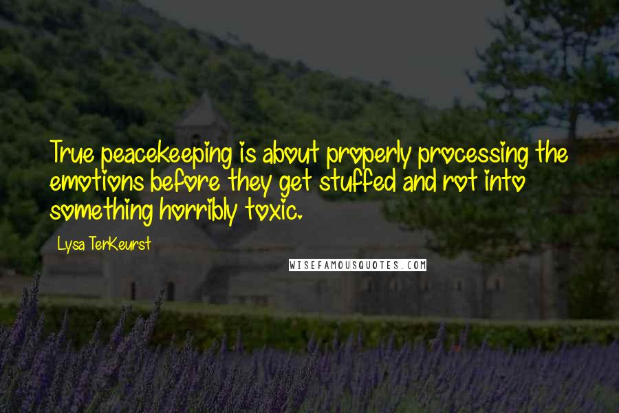 Lysa TerKeurst Quotes: True peacekeeping is about properly processing the emotions before they get stuffed and rot into something horribly toxic.