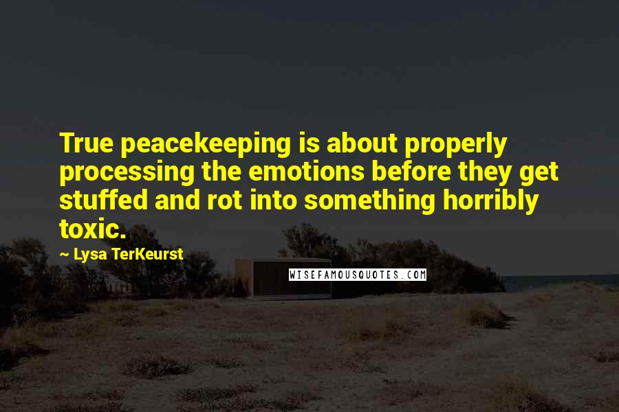 Lysa TerKeurst Quotes: True peacekeeping is about properly processing the emotions before they get stuffed and rot into something horribly toxic.