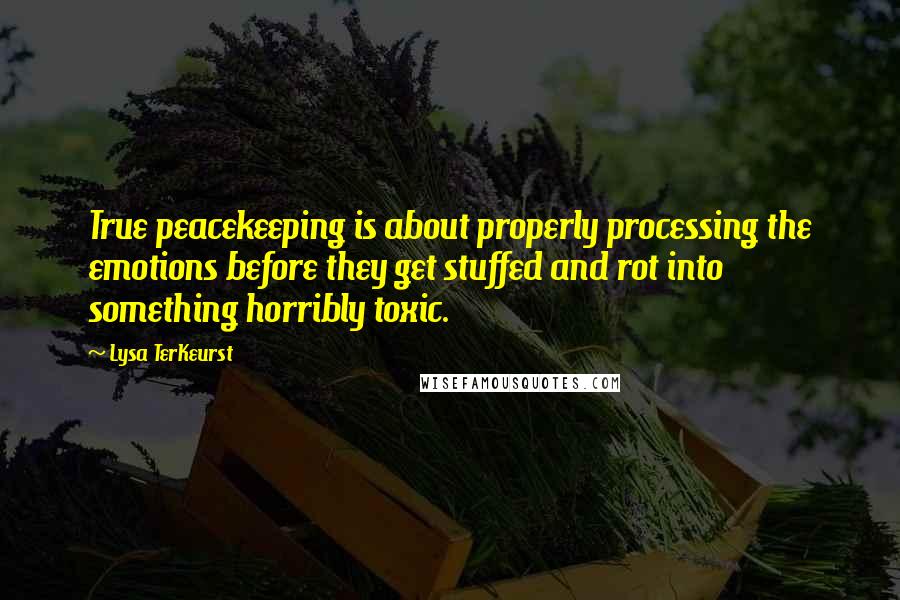 Lysa TerKeurst Quotes: True peacekeeping is about properly processing the emotions before they get stuffed and rot into something horribly toxic.