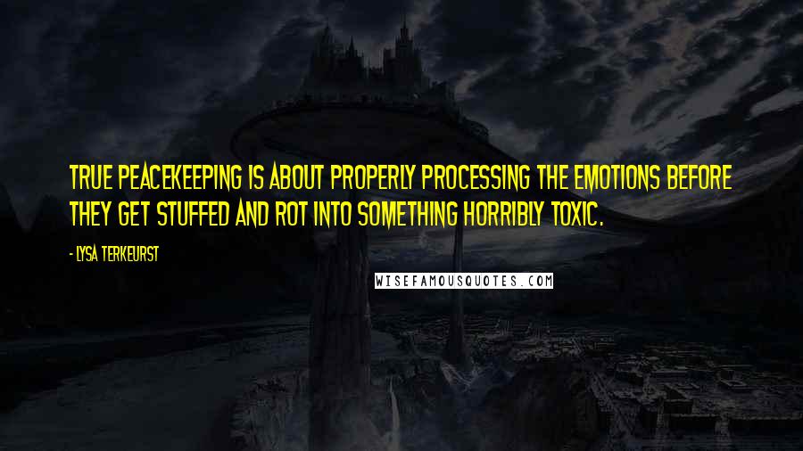 Lysa TerKeurst Quotes: True peacekeeping is about properly processing the emotions before they get stuffed and rot into something horribly toxic.