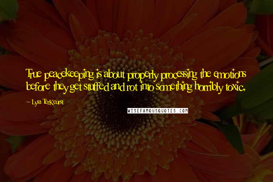 Lysa TerKeurst Quotes: True peacekeeping is about properly processing the emotions before they get stuffed and rot into something horribly toxic.