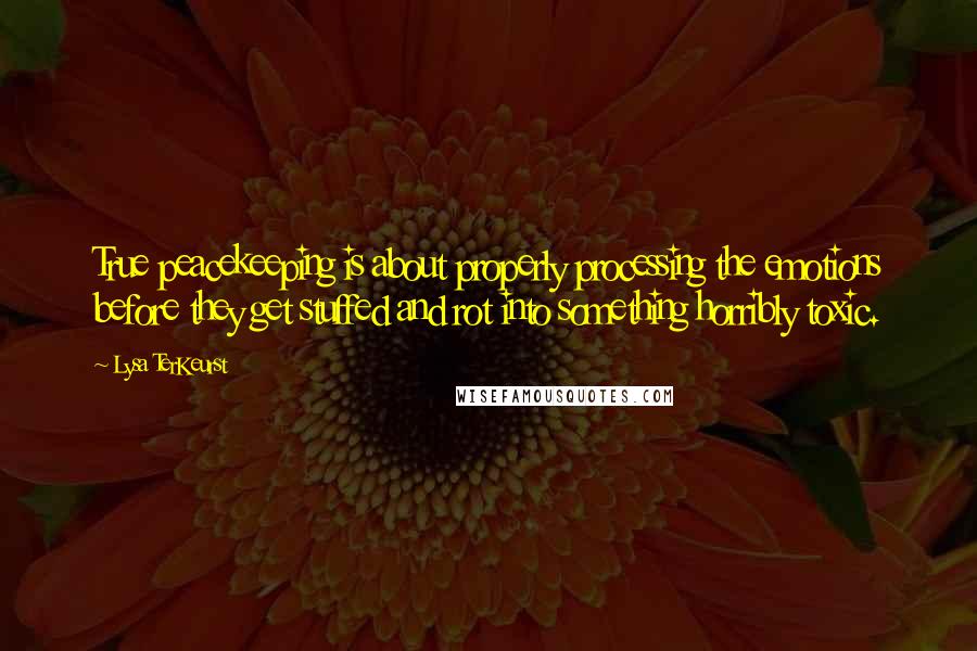 Lysa TerKeurst Quotes: True peacekeeping is about properly processing the emotions before they get stuffed and rot into something horribly toxic.