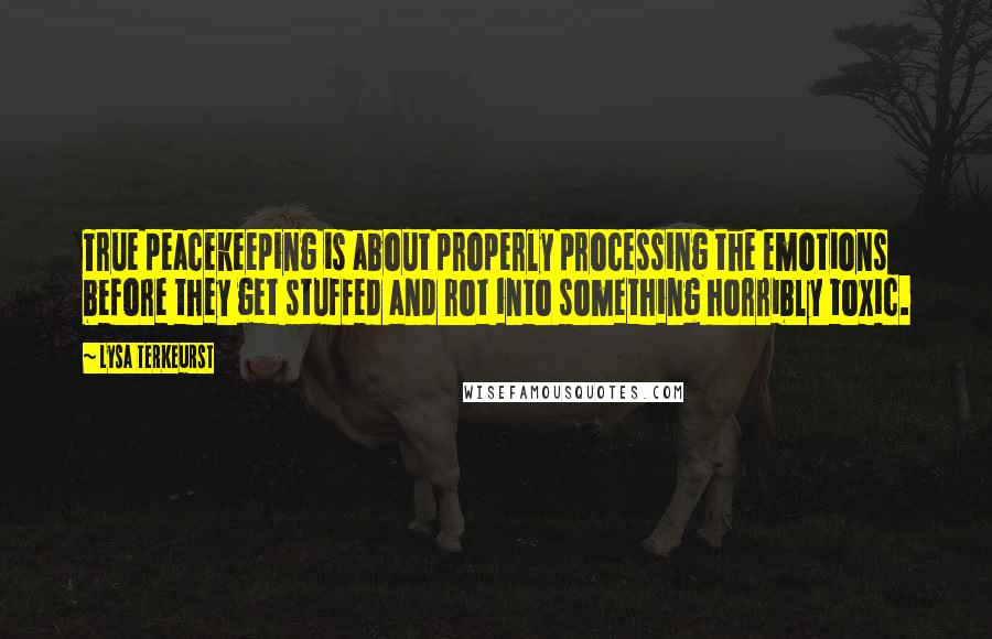 Lysa TerKeurst Quotes: True peacekeeping is about properly processing the emotions before they get stuffed and rot into something horribly toxic.