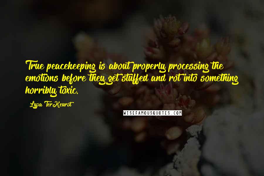 Lysa TerKeurst Quotes: True peacekeeping is about properly processing the emotions before they get stuffed and rot into something horribly toxic.