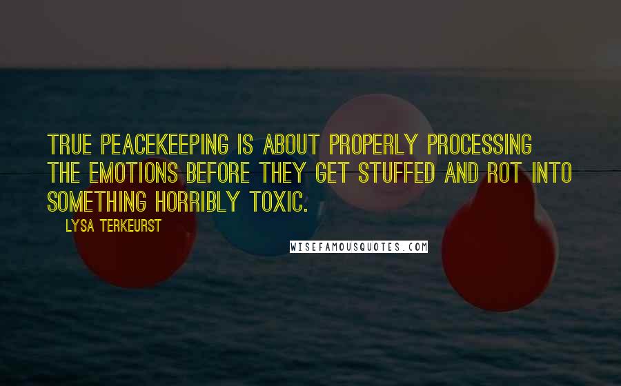 Lysa TerKeurst Quotes: True peacekeeping is about properly processing the emotions before they get stuffed and rot into something horribly toxic.